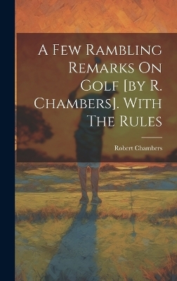 A Few Rambling Remarks On Golf [by R. Chambers]. With The Rules - Robert Chambers