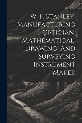 W. F. Stanley, Manufacturing Optician, Mathematical, Drawing, And Surveying Instrument Maker -  Anonymous