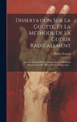 Dissertation Sur La Goutte, Et La Méthode De La Guérir Radicalement - Pierre Desault