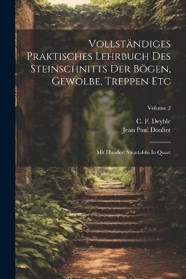 Vollständiges Praktisches Lehrbuch Des Steinschnitts Der Bögen, Gewölbe, Treppen Etc - Jean Paul Douliot