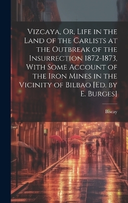 Vizcaya, Or, Life in the Land of the Carlists at the Outbreak of the Insurrection 1872-1873, With Some Account of the Iron Mines in the Vicinity of Bilbao [Ed. by E. Burges] -  Biscay