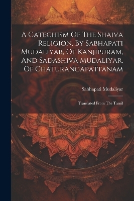 A Catechism Of The Shaiva Religion, By Sabhapati Mudaliyar, Of Kanjipuram, And Sadashiva Mudaliyar, Of Chaturangapattanam - Sabhapati Mudaliyar