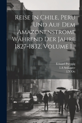 Reise In Chile, Peru Und Auf Dem Amazonenstrome Während Der Jahre 1827-1832, Volume 1... - Eduard Poeppig, I a Sedlmayr, I N Ott