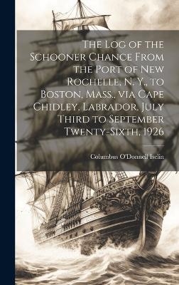 The log of the Schooner Chance From the Port of New Rochelle, N. Y., to Boston, Mass., via Cape Chidley, Labrador, July Third to September Twenty-sixth, 1926 - Columbus O'donnell Iselin