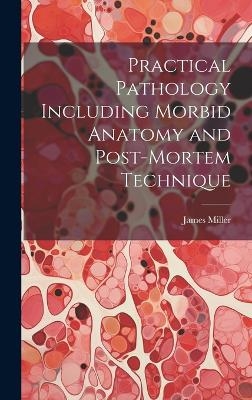 Practical Pathology Including Morbid Anatomy and Post-Mortem Technique - James Miller