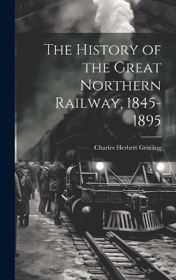 The History of the Great Northern Railway, 1845-1895 - Charles Herbert Grinling