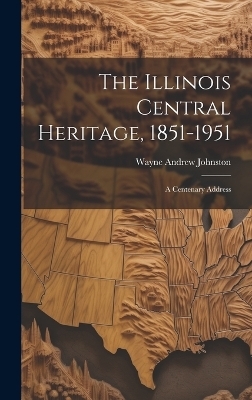 The Illinois Central Heritage, 1851-1951; a Centenary Address - Wayne Andrew Johnston