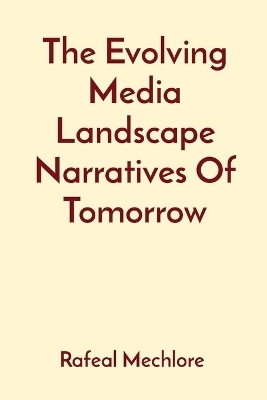 The Evolving Media Landscape Narratives Of Tomorrow - Rafeal Mechlore