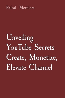 Unveiling YouTube Secrets Create, Monetize, Elevate Channel - Rafeal Mechlore