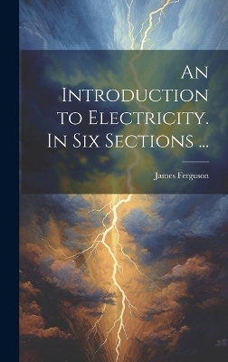 An Introduction to Electricity. In Six Sections ... - James 1710-1776 Ferguson