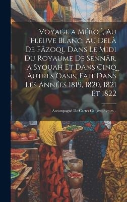 Voyage a Méroé, Au Fleuve Blanc, Au Delà De Fâzoql Dans Le Midi Du Royaume De Sennâr, a Syouah Et Dans Cinq Autres Oasis; Fait Dans Les Années 1819, 1820, 1821 Et 1822 -  Anonymous