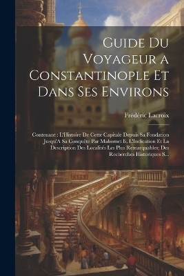 Guide Du Voyageur a Constantinople Et Dans Ses Environs - Frédéric Lacroix