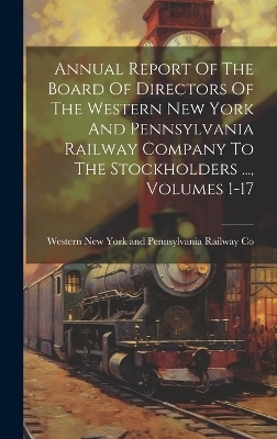 Annual Report Of The Board Of Directors Of The Western New York And Pennsylvania Railway Company To The Stockholders ..., Volumes 1-17 - 