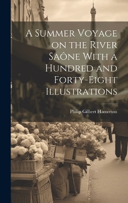 A Summer Voyage on the River Saône With a Hundred and Forty-Eight Illustrations - Philip Gilbert Hamerton