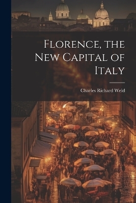 Florence, the New Capital of Italy - Charles Richard Weld