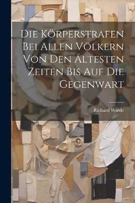 Die Körperstrafen Bei Allen Völkern Von Den Ältesten Zeiten Bis Auf Die Gegenwart - Richard Wrede