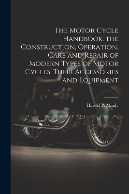 The Motor Cycle Handbook, the Construction, Operation, Care and Repair of Modern Types of Motor Cycles, Their Accessories and Equipment - 