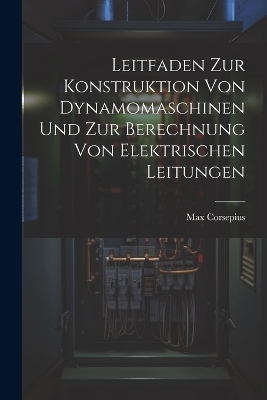 Leitfaden Zur Konstruktion Von Dynamomaschinen Und Zur Berechnung Von Elektrischen Leitungen - Max Corsepius