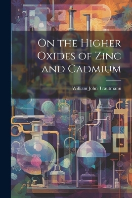 On the Higher Oxides of Zinc and Cadmium - William John Trautmann