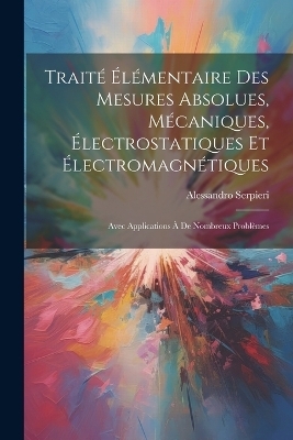 Traité Élémentaire Des Mesures Absolues, Mécaniques, Électrostatiques Et Électromagnétiques - Alessandro Serpieri