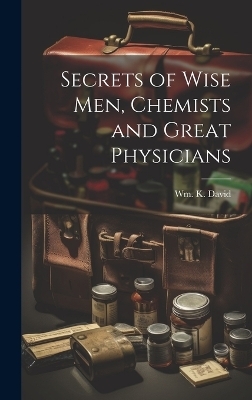 Secrets of Wise men, Chemists and Great Physicians - Wm K David