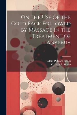 On the Use of the Cold Pack Followed by Massage in the Treatment of Anaemia - Mary Putnam Jacobi, Victoria A White