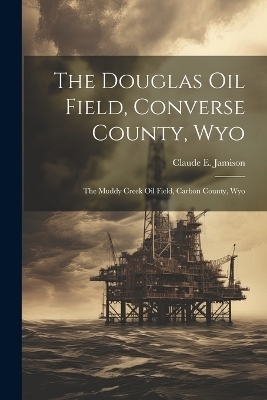 The Douglas Oil Field, Converse County, Wyo - Claude E Jamison