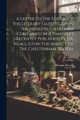 A Letter To The Editor Of The Literary Gazette, Upon The Misrepresentations Contained In A Pamphlet Recently Published By Dr. Neale, Upon The Subject Of The Cheltenham Waters - Newell Thomas