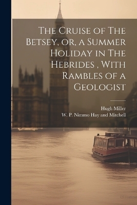 The Cruise of The Betsey, or, a Summer Holiday in The Hebrides, With Rambles of a Geologist - Hugh Miller