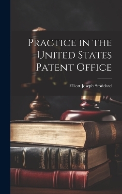 Practice in the United States Patent Office - Elliott Joseph Stoddard