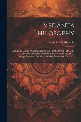 Vedânta Philosophy; Lecture by Swâmi Abhedânanda on Who is the Saviour of Souls? Delivered Under the Auspices of the Vedânta Society, at Carnegie Lyceum, New York, Sunday, December 23d, 1900 - Swami 1866-1939 Abhedananda