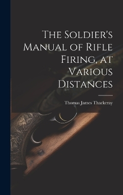 The Soldier's Manual of Rifle Firing, at Various Distances - Thomas James Thackeray