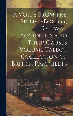 A Voice From the Signal-box, or, Railway Accidents and Their Causes Volume Talbot Collection of British Pamphlets -  Anonymous