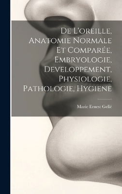 De L'oreille, Anatomie Normale Et Comparée, Embryologie, Developpement, Physiologie, Pathologie, Hygiene - Marie Ernest Gellé