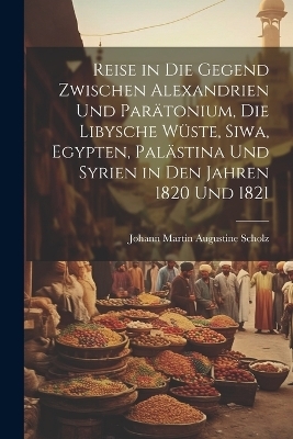 Reise in die Gegend zwischen Alexandrien und Parätonium, die libysche Wüste, Siwa, Egypten, Palästina und Syrien in den Jahren 1820 und 1821 - Johann Martin Augustine Scholz