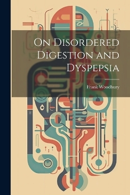 On Disordered Digestion and Dyspepsia - Frank Woodbury