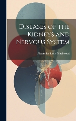 Diseases of the Kidneys and Nervous System - Alexander Leslie Blackwood