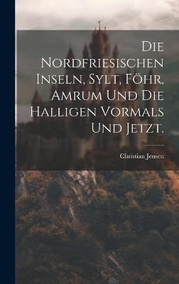 Die Nordfriesischen Inseln, Sylt, Föhr, Amrum und die Halligen vormals und jetzt. - Christian Jensen