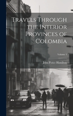 Travels Through the Interior Provinces of Colombia; Volume 1 - John Potter Hamilton