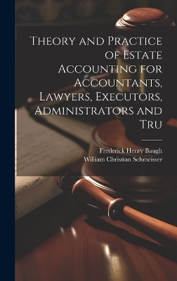 Theory and Practice of Estate Accounting for Accountants, Lawyers, Executors, Administrators and Tru - Frederick Henry Baugh, William Christian Schmeisser