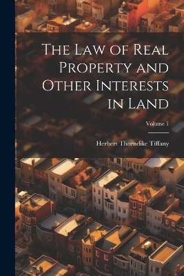 The Law of Real Property and Other Interests in Land; Volume 1 - Herbert Thorndike Tiffany