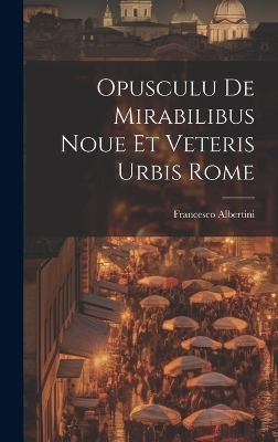 Opusculu de mirabilibus noue et veteris urbis Rome - Francesco Albertini