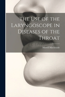 The Use of the Laryngoscope in Diseases of the Throat - Morell MacKenzie