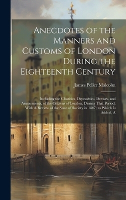 Anecdotes of the Manners and Customs of London During the Eighteenth Century - James Peller Malcolm