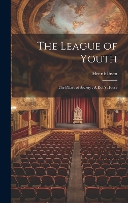 The League of Youth; The Pillars of Society; A Doll's House - Henrik 1828-1906 Ibsen