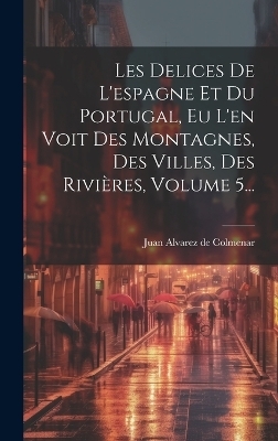 Les Delices De L'espagne Et Du Portugal, Eu L'en Voit Des Montagnes, Des Villes, Des Rivières, Volume 5... - 