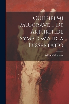 Guilhelmi Musgrave ... De Arthritide Symptomatica Dissertatio - William Musgrave