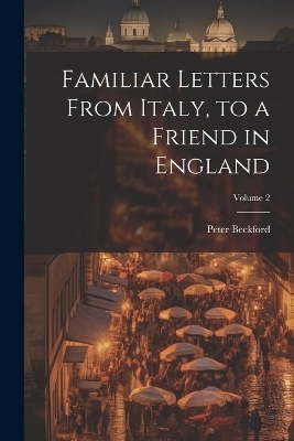 Familiar Letters From Italy, to a Friend in England; Volume 2 - Peter Beckford