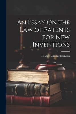 An Essay On the Law of Patents for New Inventions - Thomas Green Fessenden