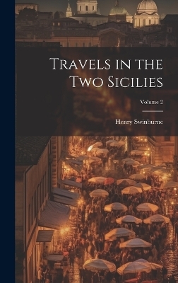 Travels in the Two Sicilies; Volume 2 - Henry 1743-1803 Swinburne